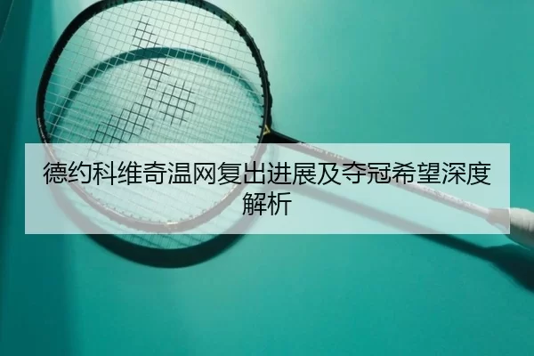 德约科维奇温网复出进展及夺冠希望深度解析