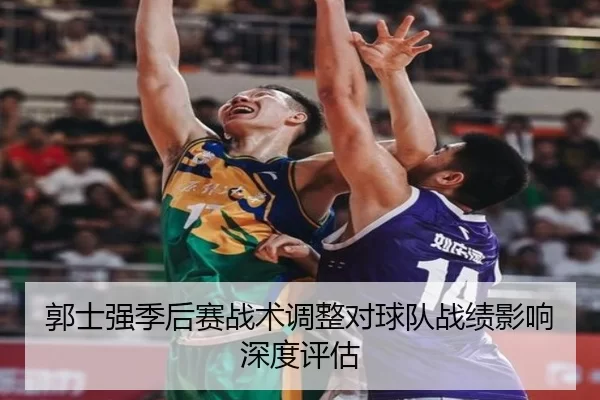 郭士强季后赛战术调整对球队战绩影响深度评估