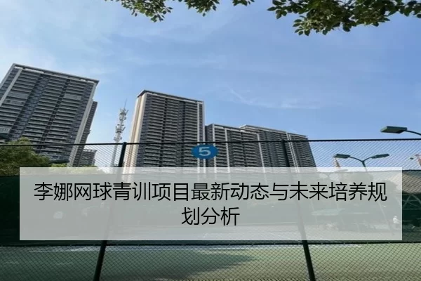 李娜网球青训项目最新动态与未来培养规划分析